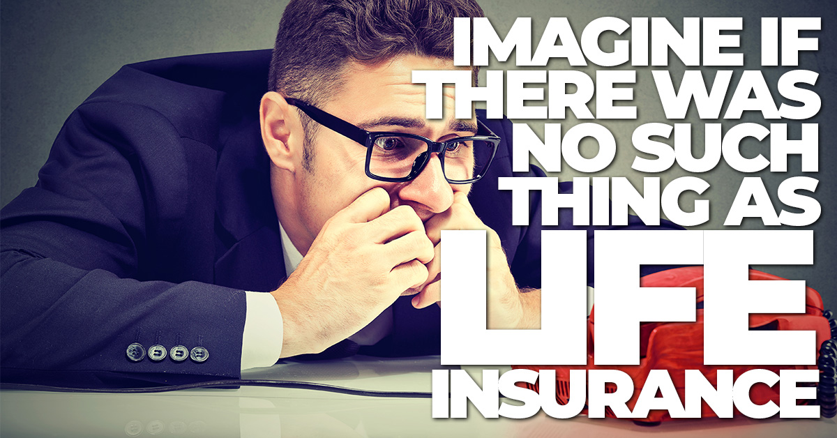 Life- Imagine If There Was No Such Thing As Life Insurance